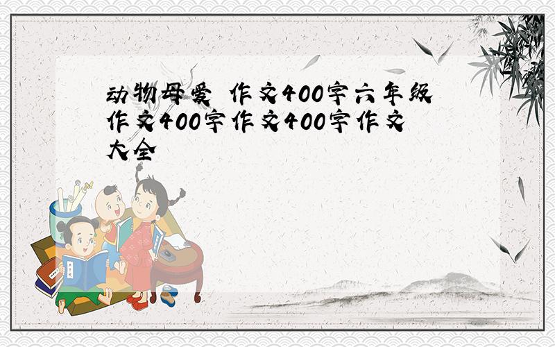 动物母爱 作文400字六年级作文400字作文400字作文大全