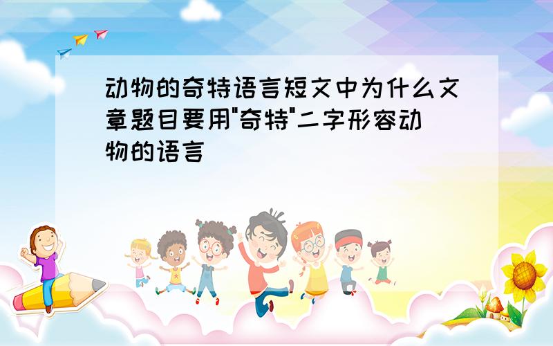 动物的奇特语言短文中为什么文章题目要用"奇特"二字形容动物的语言