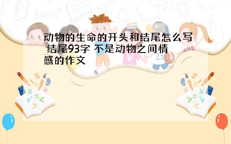 动物的生命的开头和结尾怎么写 结尾93字 不是动物之间情感的作文