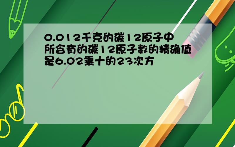 0.012千克的碳12原子中所含有的碳12原子数的精确值是6.02乘十的23次方