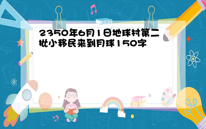 2350年6月1日地球村第二批小移民来到月球150字