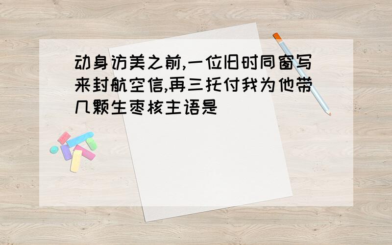 动身访美之前,一位旧时同窗写来封航空信,再三托付我为他带几颗生枣核主语是