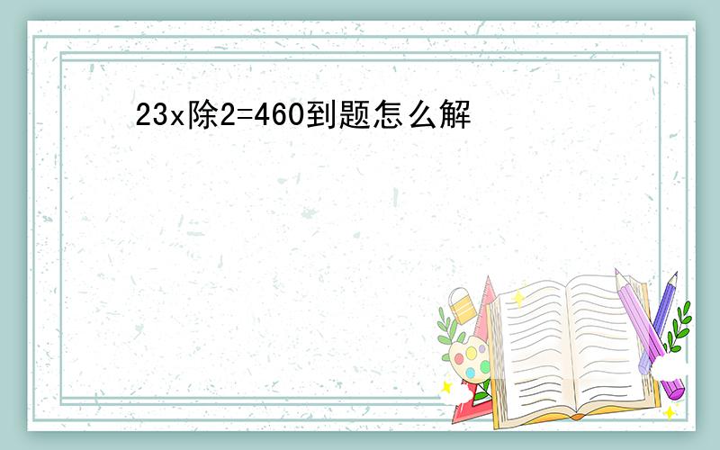 23x除2=460到题怎么解