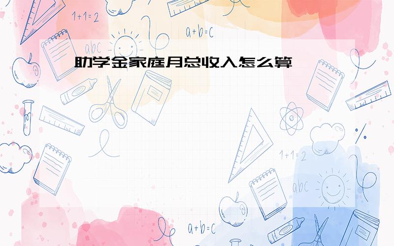 助学金家庭月总收入怎么算