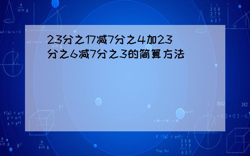 23分之17减7分之4加23分之6减7分之3的简算方法