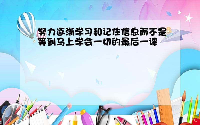 努力逐渐学习和记住信息而不是等到马上学会一切的最后一课