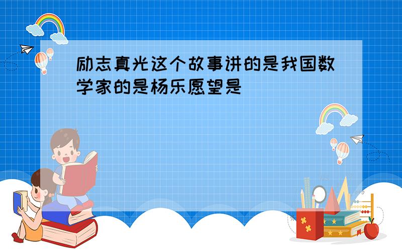 励志真光这个故事讲的是我国数学家的是杨乐愿望是