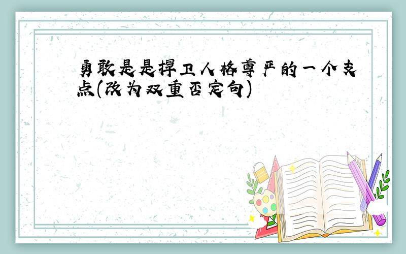 勇敢是是捍卫人格尊严的一个支点(改为双重否定句)