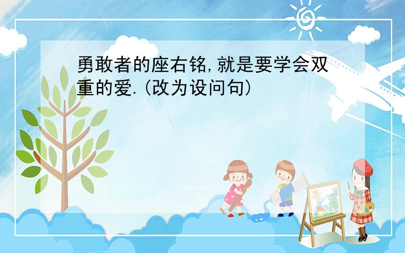 勇敢者的座右铭,就是要学会双重的爱.(改为设问句)