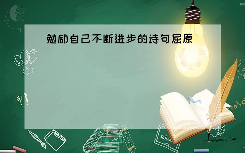 勉励自己不断进步的诗句屈原