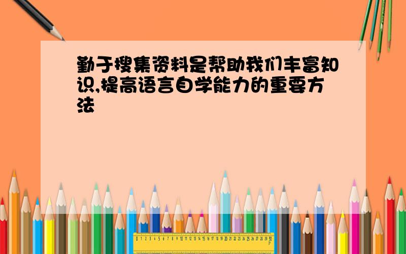 勤于搜集资料是帮助我们丰富知识,提高语言自学能力的重要方法