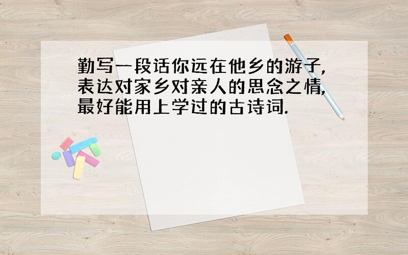 勤写一段话你远在他乡的游子,表达对家乡对亲人的思念之情,最好能用上学过的古诗词.