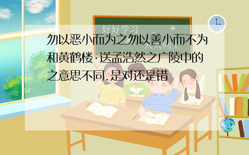 勿以恶小而为之勿以善小而不为和黄鹤楼·送孟浩然之广陵中的之意思不同.是对还是错