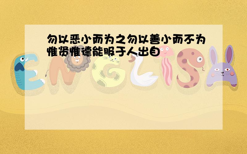 勿以恶小而为之勿以善小而不为惟贤惟德能服于人出自