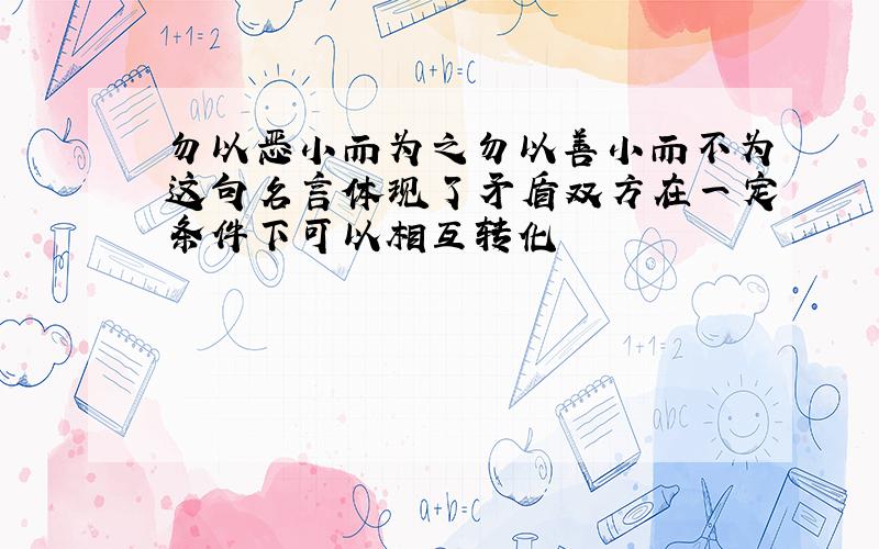 勿以恶小而为之勿以善小而不为这句名言体现了矛盾双方在一定条件下可以相互转化