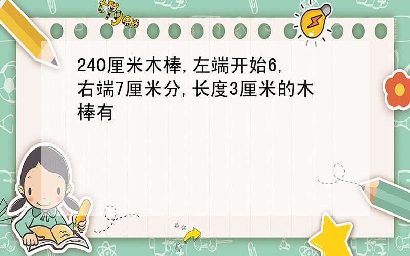 240厘米木棒,左端开始6,右端7厘米分,长度3厘米的木棒有