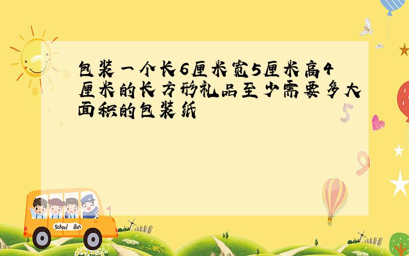 包装一个长6厘米宽5厘米高4厘米的长方形礼品至少需要多大面积的包装纸