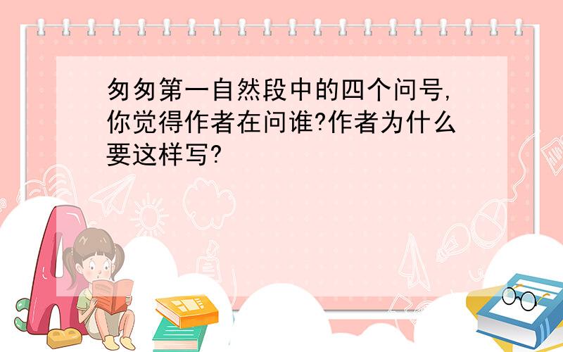 匆匆第一自然段中的四个问号,你觉得作者在问谁?作者为什么要这样写?