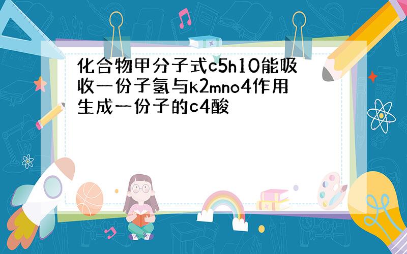 化合物甲分子式c5h10能吸收一份子氢与k2mno4作用生成一份子的c4酸