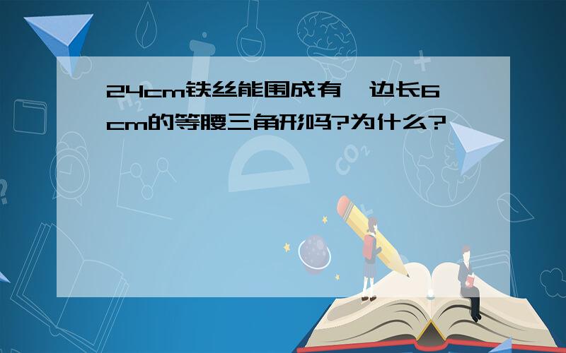 24cm铁丝能围成有一边长6cm的等腰三角形吗?为什么?