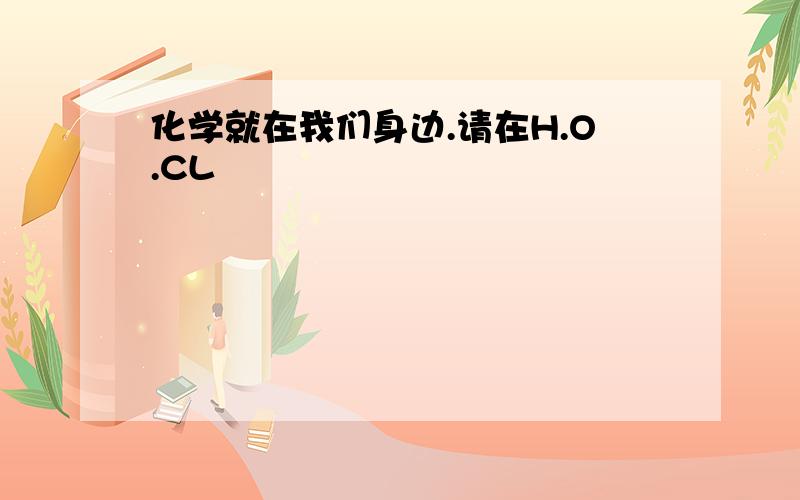 化学就在我们身边.请在H.O.CL