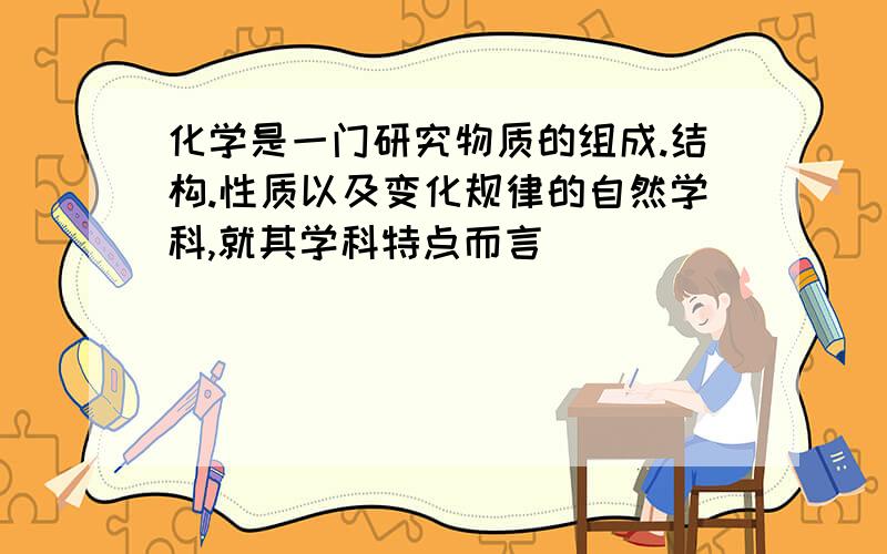 化学是一门研究物质的组成.结构.性质以及变化规律的自然学科,就其学科特点而言