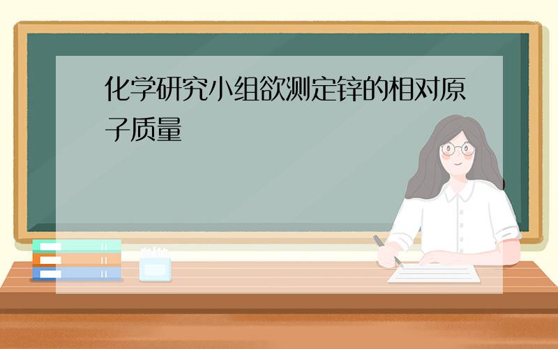 化学研究小组欲测定锌的相对原子质量