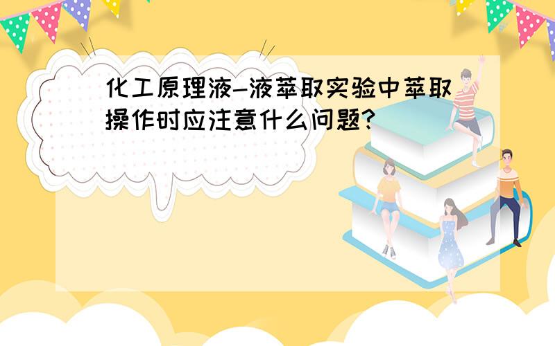 化工原理液-液萃取实验中萃取操作时应注意什么问题?