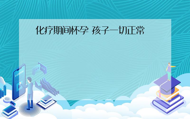 化疗期间怀孕 孩子一切正常