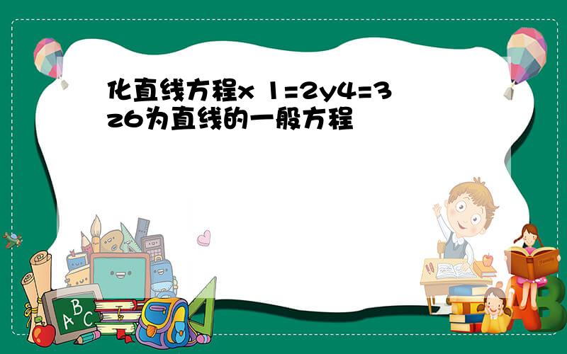 化直线方程x 1=2y4=3z6为直线的一般方程