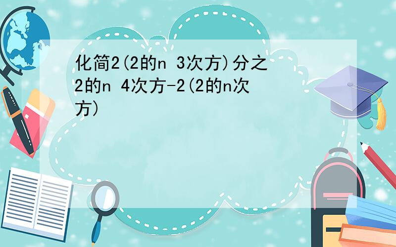 化简2(2的n 3次方)分之2的n 4次方-2(2的n次方)