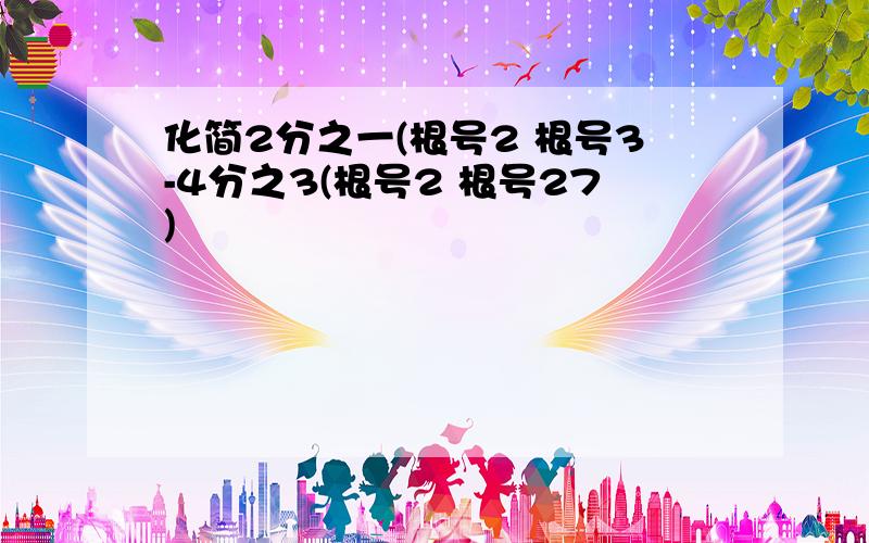 化简2分之一(根号2 根号3-4分之3(根号2 根号27)