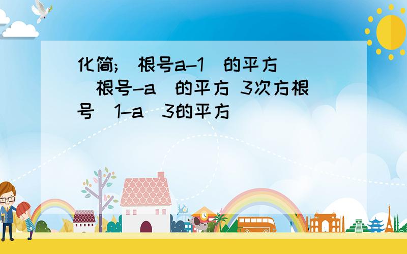 化简;(根号a-1)的平方 (根号-a)的平方 3次方根号(1-a)3的平方