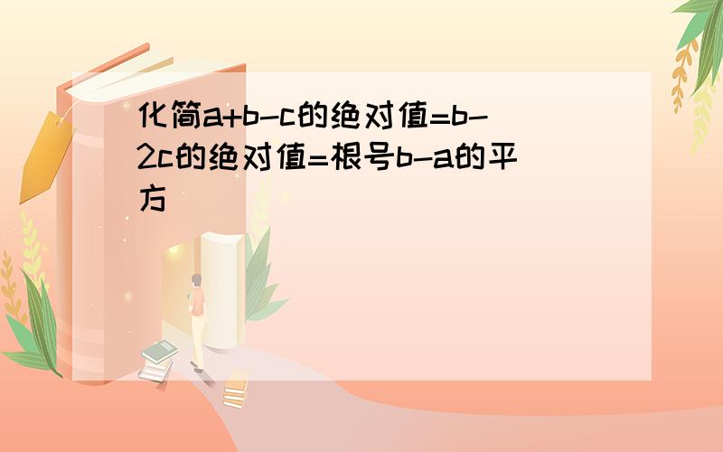 化简a+b-c的绝对值=b-2c的绝对值=根号b-a的平方