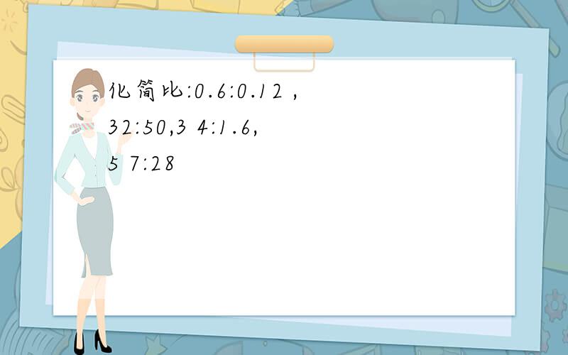 化简比:0.6:0.12 ,32:50,3 4:1.6,5 7:28