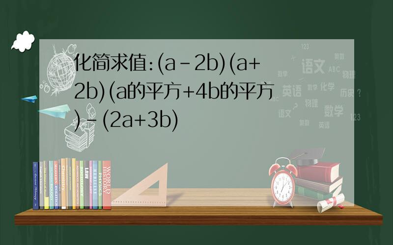 化简求值:(a-2b)(a+2b)(a的平方+4b的平方)-(2a+3b)