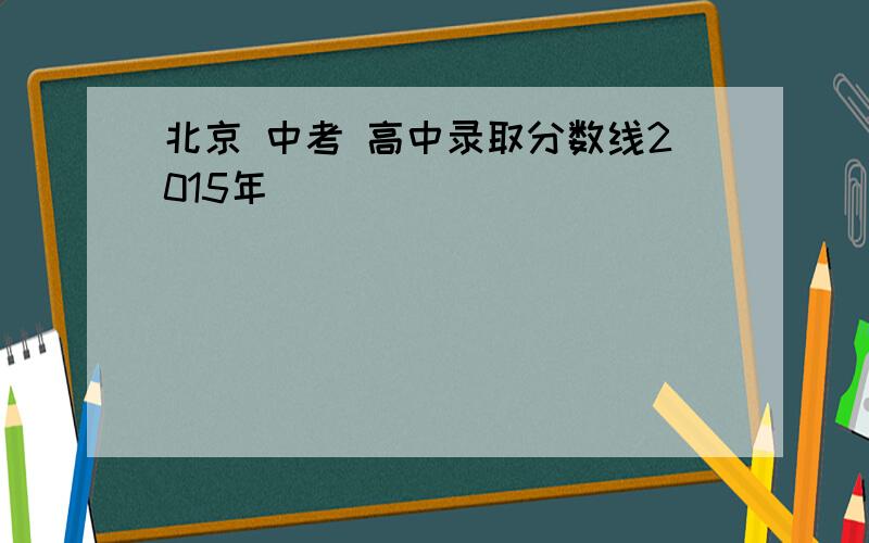 北京 中考 高中录取分数线2015年