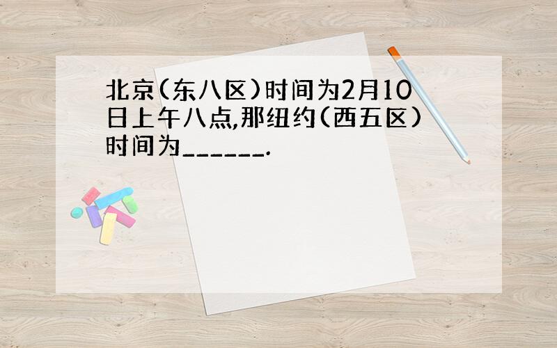 北京(东八区)时间为2月10日上午八点,那纽约(西五区)时间为______.