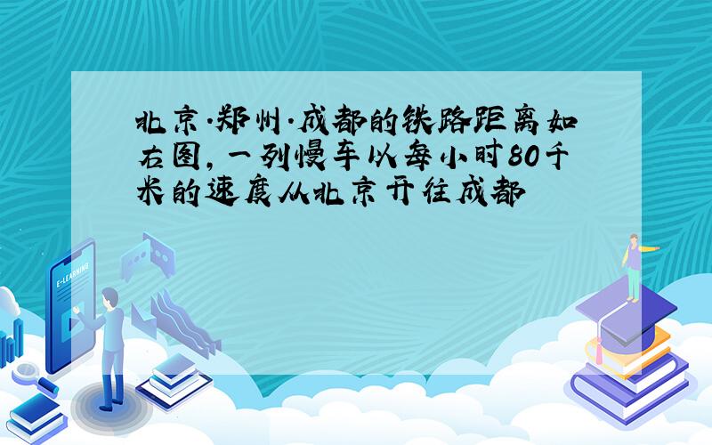 北京.郑州.成都的铁路距离如右图,一列慢车以每小时80千米的速度从北京开往成都