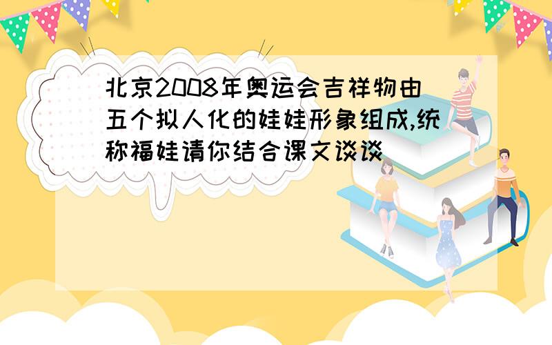 北京2008年奥运会吉祥物由五个拟人化的娃娃形象组成,统称福娃请你结合课文谈谈