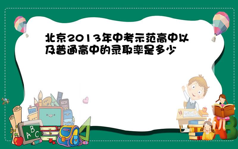 北京2013年中考示范高中以及普通高中的录取率是多少