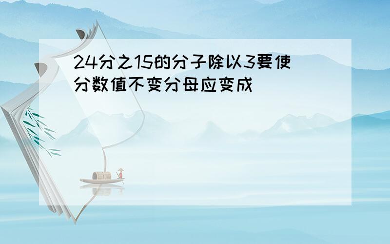 24分之15的分子除以3要使分数值不变分母应变成