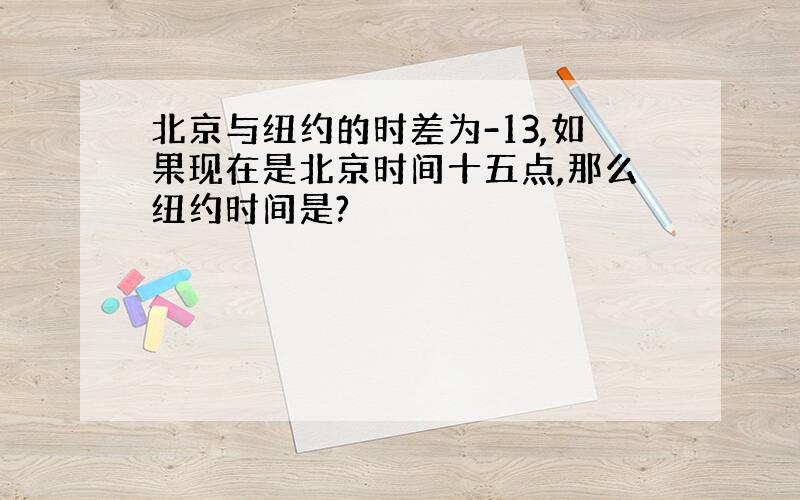 北京与纽约的时差为-13,如果现在是北京时间十五点,那么纽约时间是?