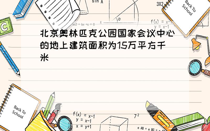 北京奥林匹克公园国家会议中心的地上建筑面积为15万平方千米