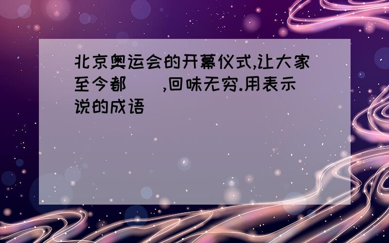 北京奥运会的开幕仪式,让大家至今都(),回味无穷.用表示说的成语