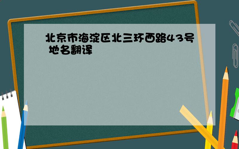 北京市海淀区北三环西路43号 地名翻译