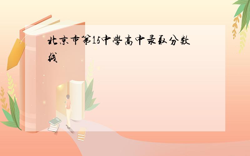 北京市第15中学高中录取分数线