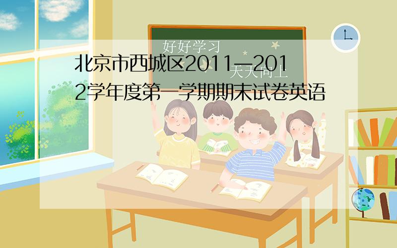 北京市西城区2011—2012学年度第一学期期末试卷英语