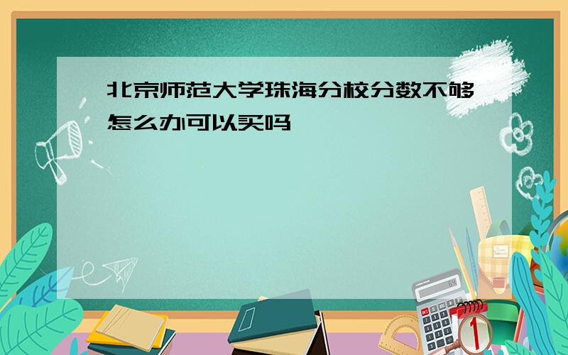 北京师范大学珠海分校分数不够怎么办可以买吗