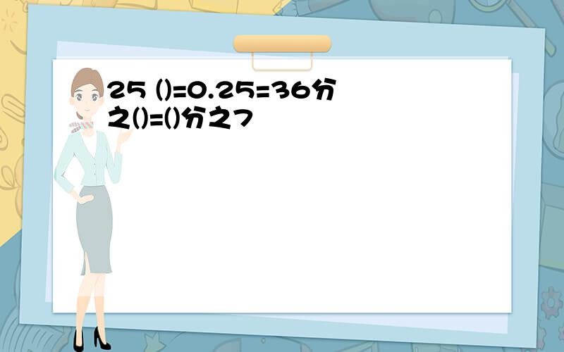 25 ()=0.25=36分之()=()分之7